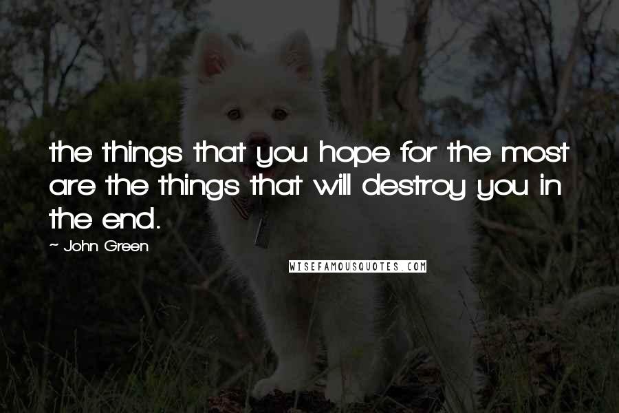 John Green Quotes: the things that you hope for the most are the things that will destroy you in the end.