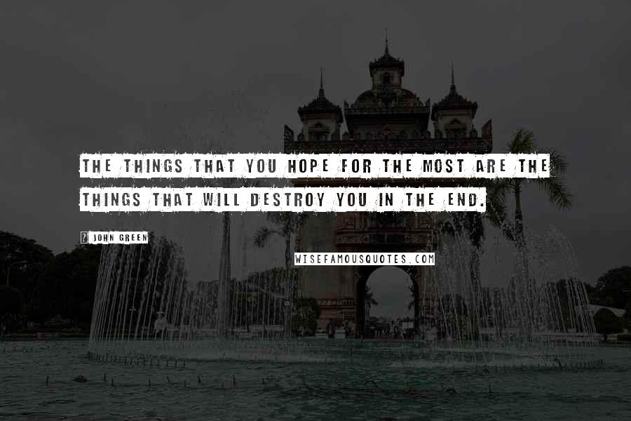 John Green Quotes: the things that you hope for the most are the things that will destroy you in the end.