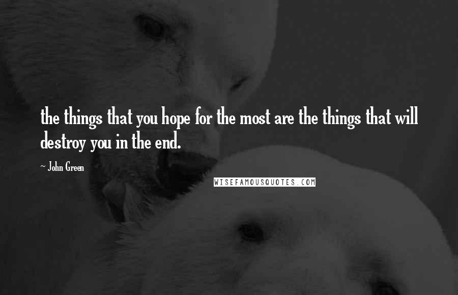 John Green Quotes: the things that you hope for the most are the things that will destroy you in the end.