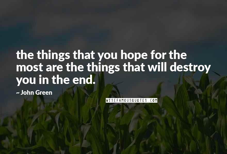 John Green Quotes: the things that you hope for the most are the things that will destroy you in the end.