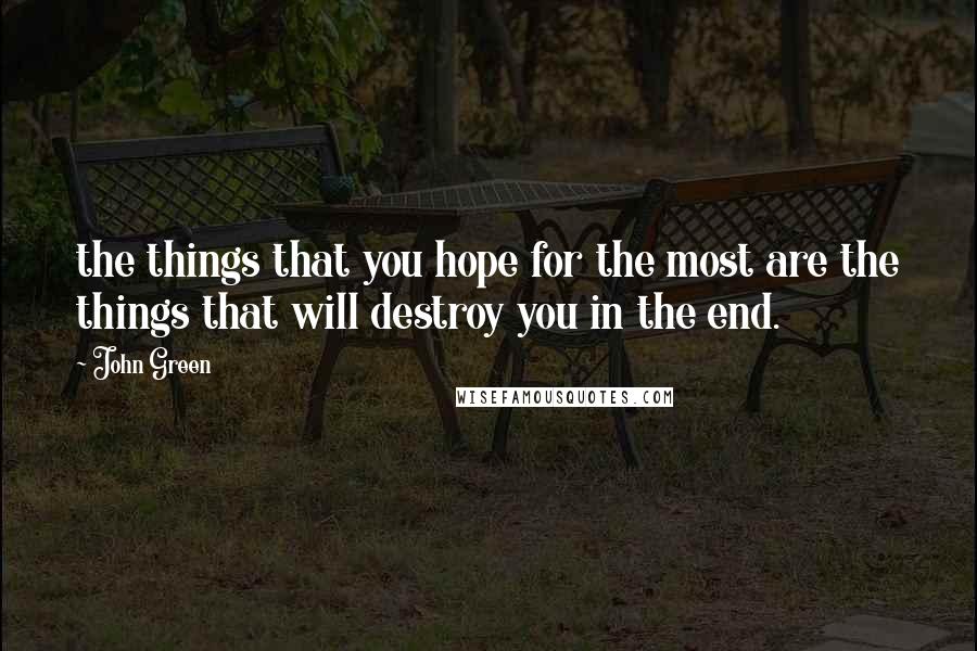 John Green Quotes: the things that you hope for the most are the things that will destroy you in the end.