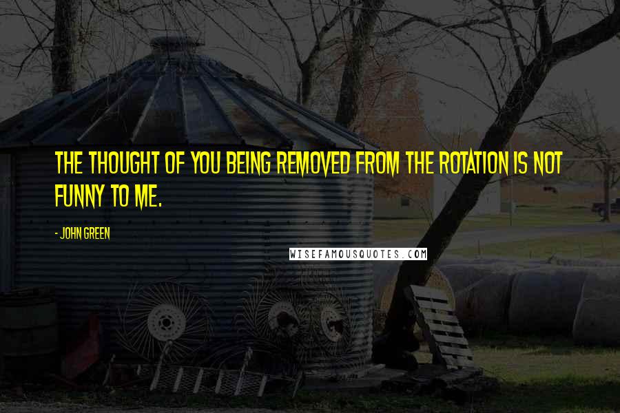 John Green Quotes: The thought of you being removed from the rotation is not funny to me.