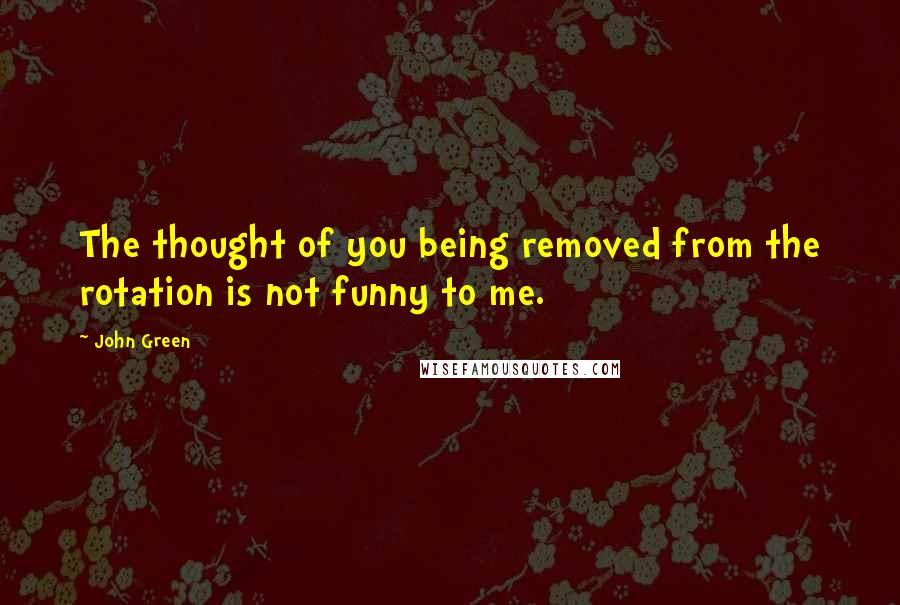 John Green Quotes: The thought of you being removed from the rotation is not funny to me.