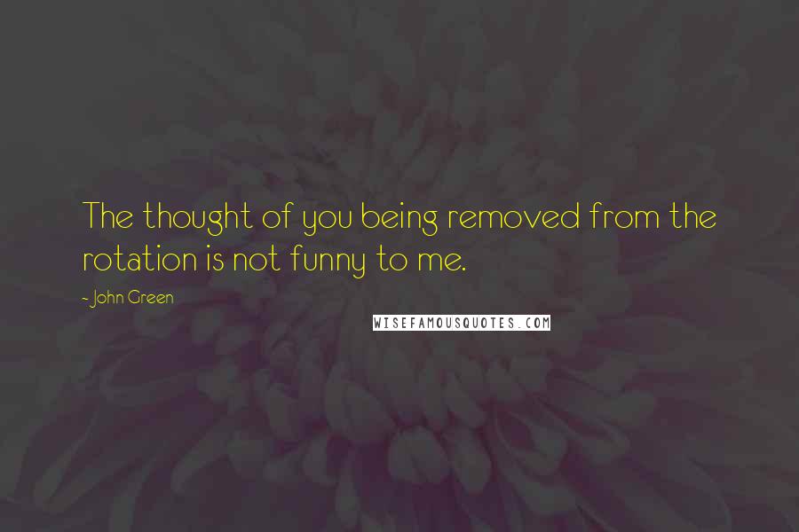 John Green Quotes: The thought of you being removed from the rotation is not funny to me.