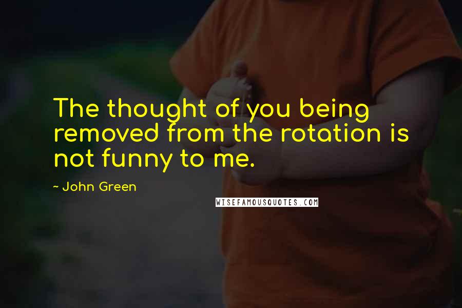 John Green Quotes: The thought of you being removed from the rotation is not funny to me.