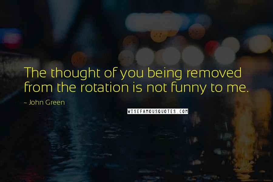 John Green Quotes: The thought of you being removed from the rotation is not funny to me.