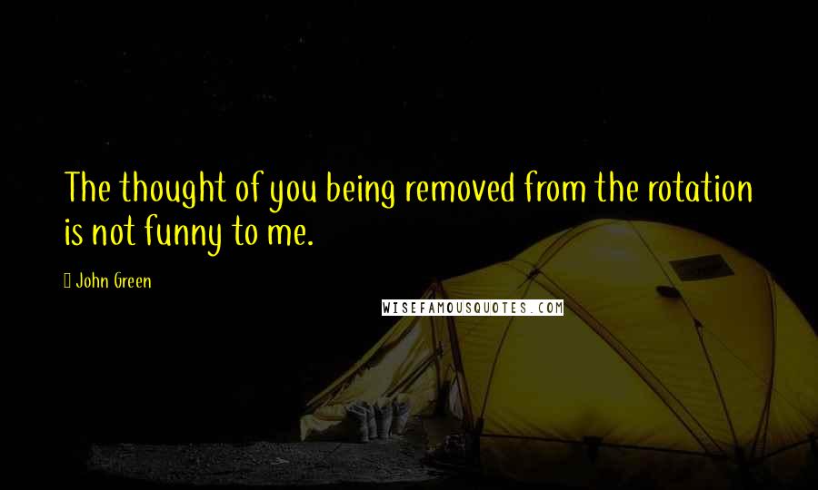 John Green Quotes: The thought of you being removed from the rotation is not funny to me.