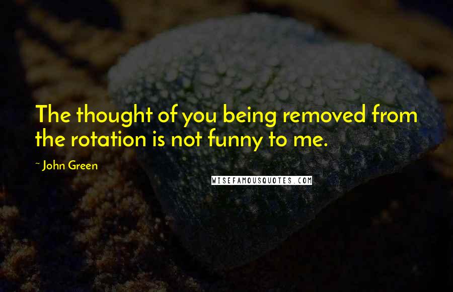 John Green Quotes: The thought of you being removed from the rotation is not funny to me.