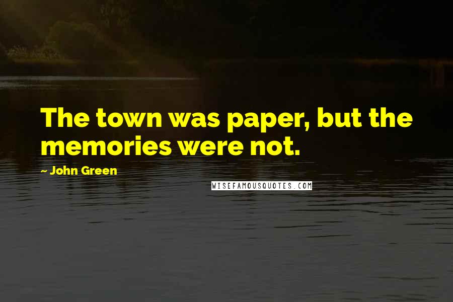 John Green Quotes: The town was paper, but the memories were not.