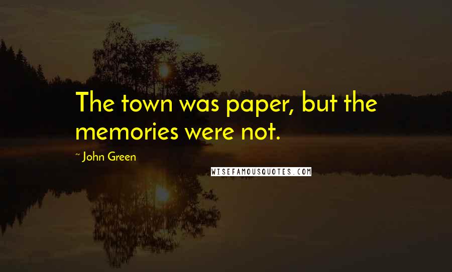 John Green Quotes: The town was paper, but the memories were not.