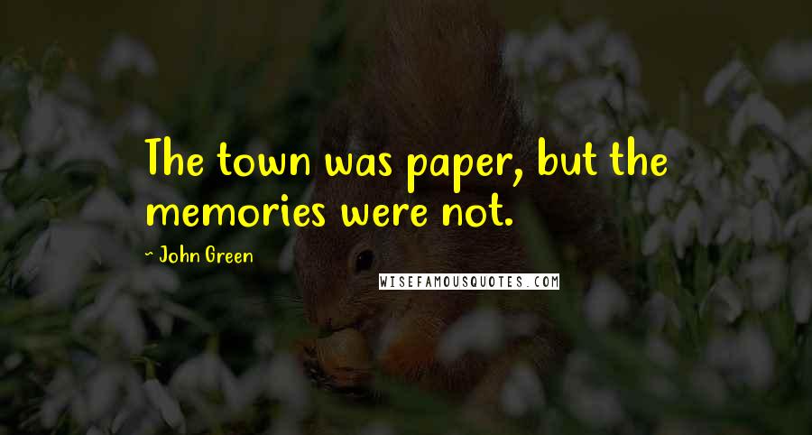 John Green Quotes: The town was paper, but the memories were not.