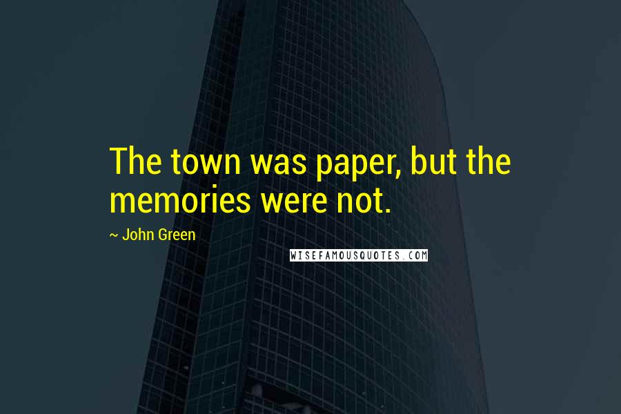 John Green Quotes: The town was paper, but the memories were not.