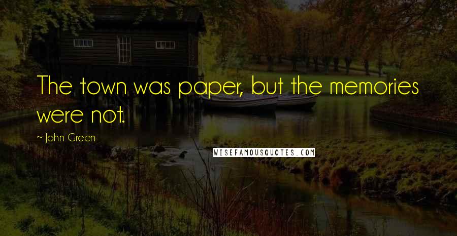 John Green Quotes: The town was paper, but the memories were not.