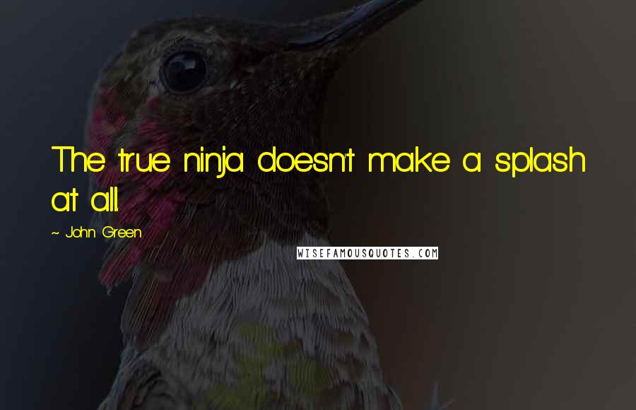 John Green Quotes: The true ninja doesn't make a splash at all.