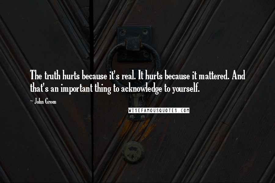 John Green Quotes: The truth hurts because it's real. It hurts because it mattered. And that's an important thing to acknowledge to yourself.