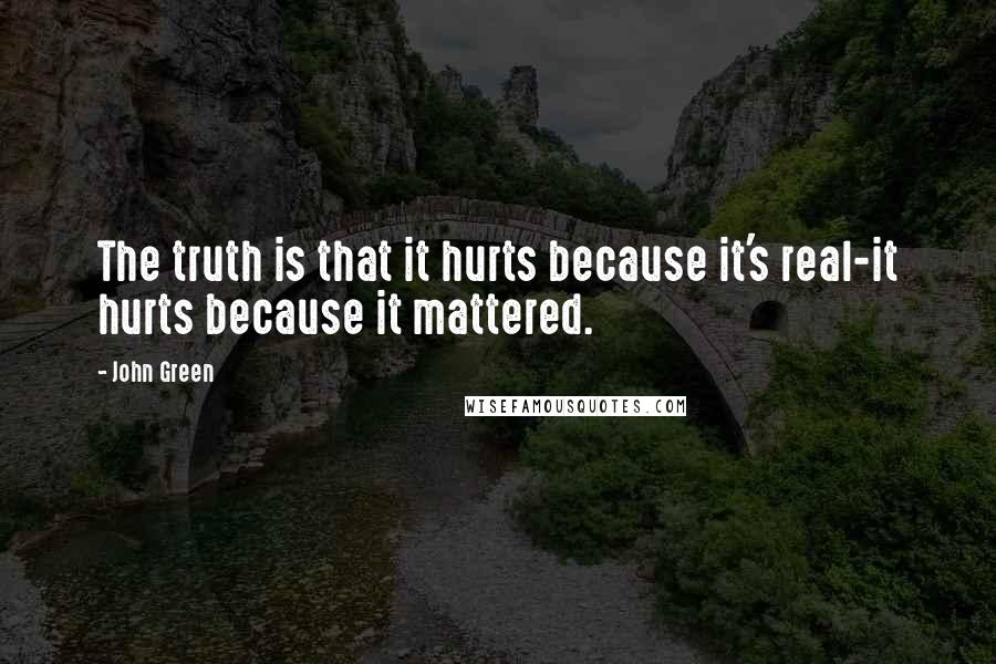 John Green Quotes: The truth is that it hurts because it's real-it hurts because it mattered.