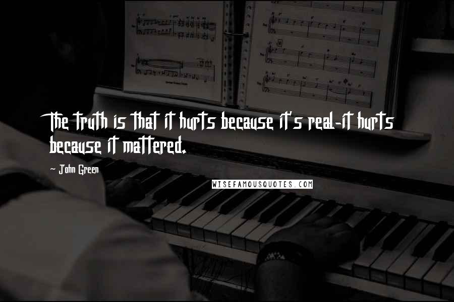 John Green Quotes: The truth is that it hurts because it's real-it hurts because it mattered.