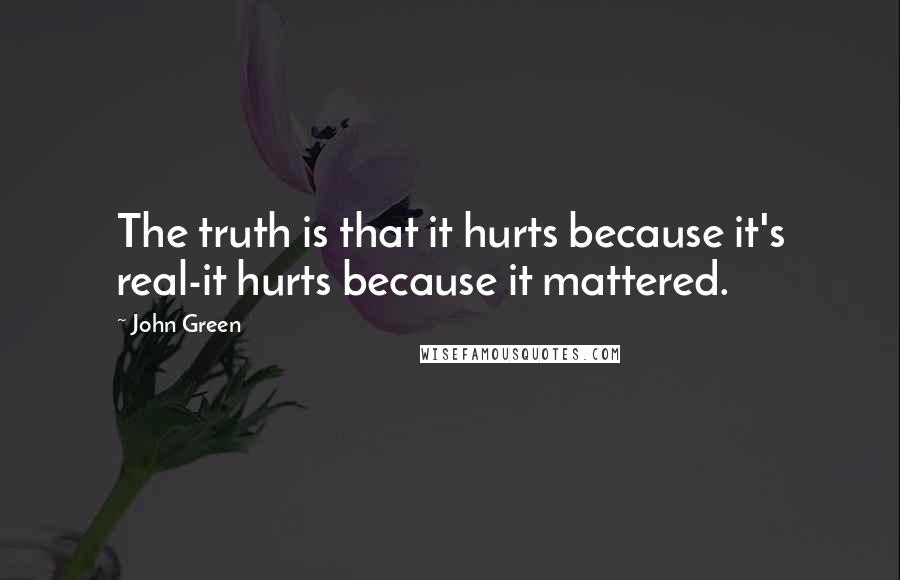 John Green Quotes: The truth is that it hurts because it's real-it hurts because it mattered.