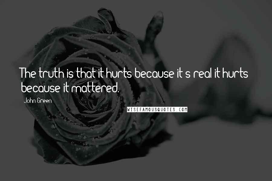 John Green Quotes: The truth is that it hurts because it's real-it hurts because it mattered.