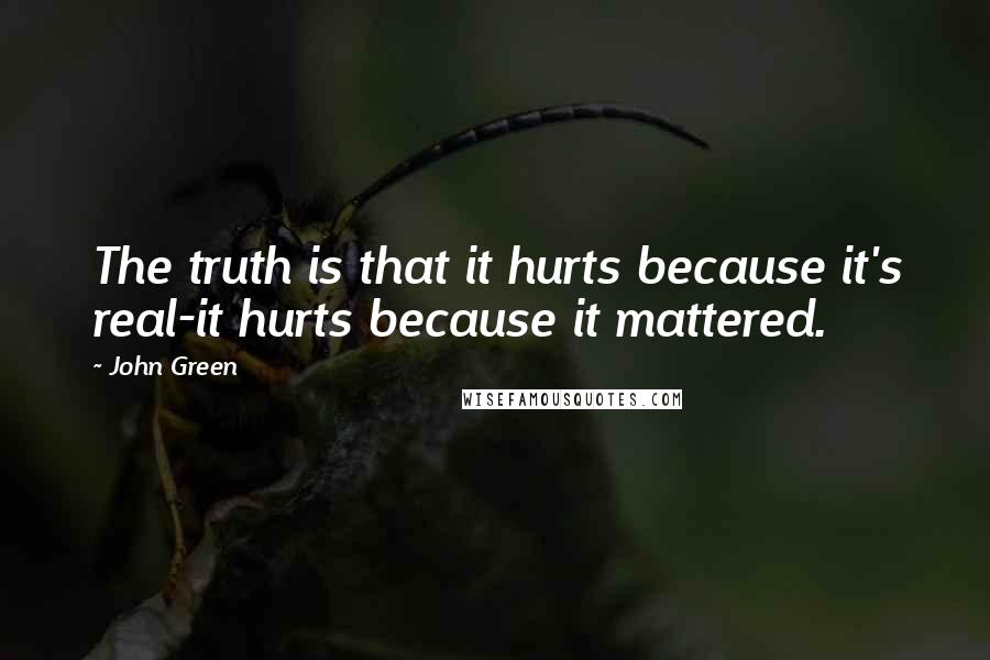 John Green Quotes: The truth is that it hurts because it's real-it hurts because it mattered.