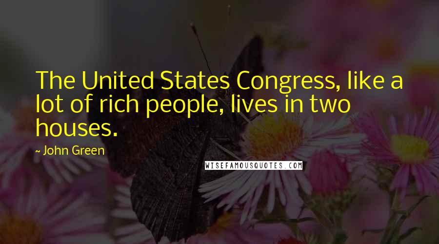 John Green Quotes: The United States Congress, like a lot of rich people, lives in two houses.