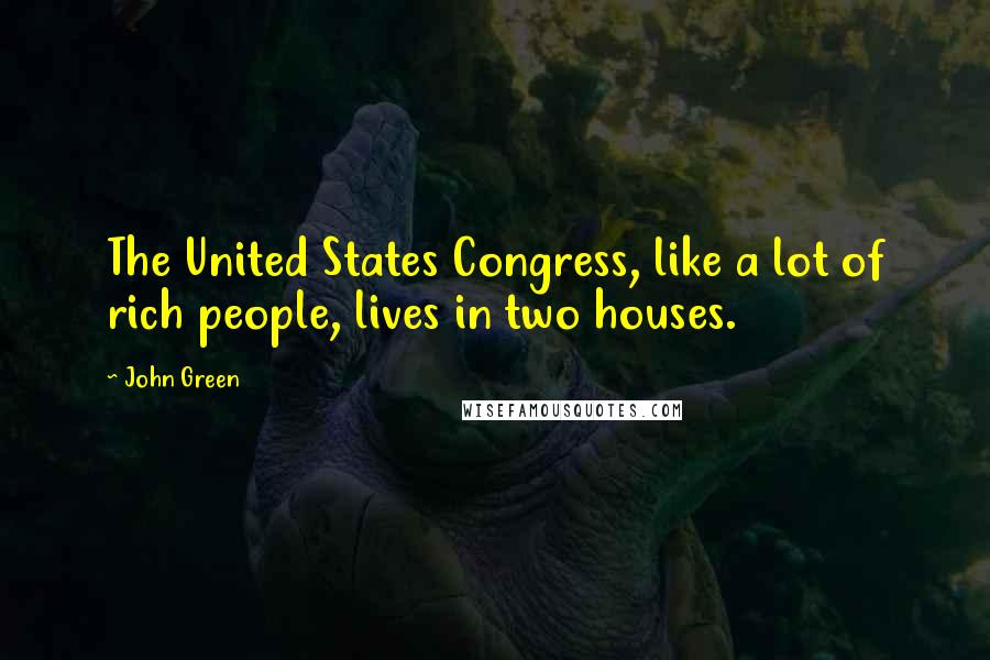 John Green Quotes: The United States Congress, like a lot of rich people, lives in two houses.