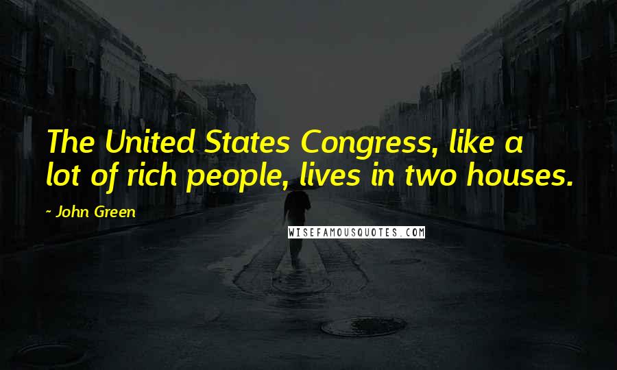 John Green Quotes: The United States Congress, like a lot of rich people, lives in two houses.