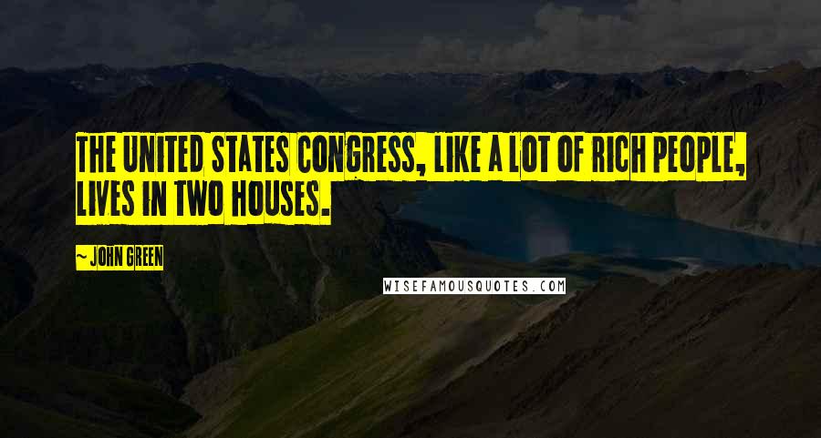 John Green Quotes: The United States Congress, like a lot of rich people, lives in two houses.