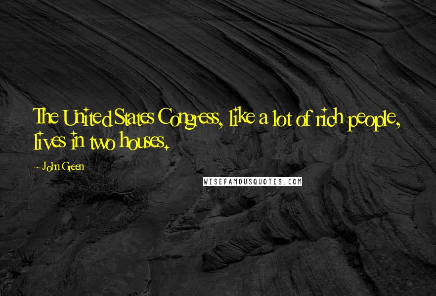 John Green Quotes: The United States Congress, like a lot of rich people, lives in two houses.