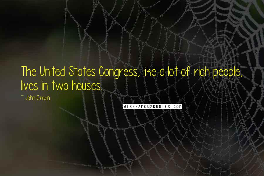 John Green Quotes: The United States Congress, like a lot of rich people, lives in two houses.