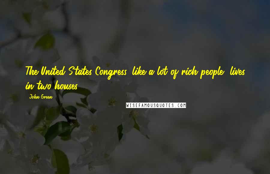 John Green Quotes: The United States Congress, like a lot of rich people, lives in two houses.