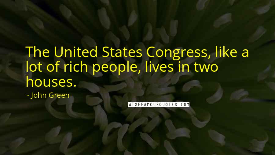 John Green Quotes: The United States Congress, like a lot of rich people, lives in two houses.