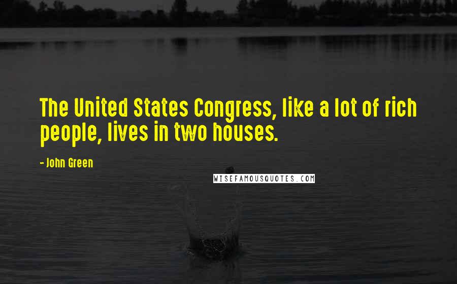 John Green Quotes: The United States Congress, like a lot of rich people, lives in two houses.