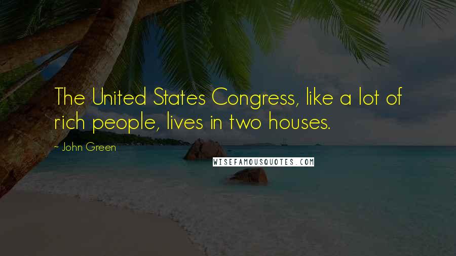 John Green Quotes: The United States Congress, like a lot of rich people, lives in two houses.