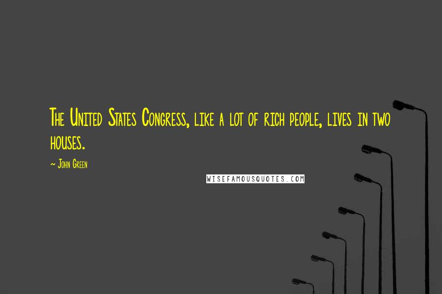 John Green Quotes: The United States Congress, like a lot of rich people, lives in two houses.