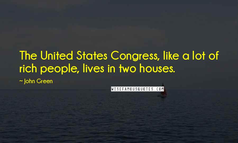 John Green Quotes: The United States Congress, like a lot of rich people, lives in two houses.