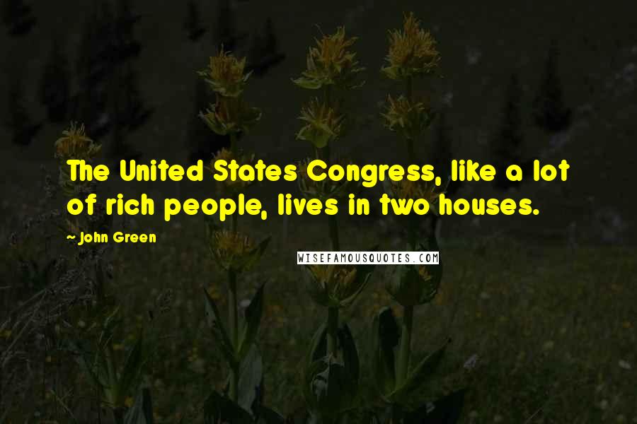 John Green Quotes: The United States Congress, like a lot of rich people, lives in two houses.