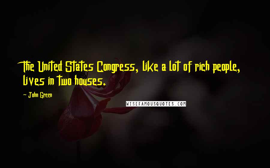 John Green Quotes: The United States Congress, like a lot of rich people, lives in two houses.