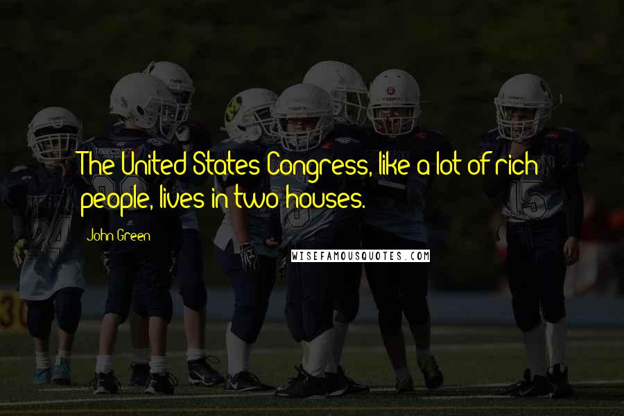 John Green Quotes: The United States Congress, like a lot of rich people, lives in two houses.