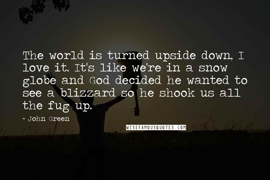 John Green Quotes: The world is turned upside down, I love it. It's like we're in a snow globe and God decided he wanted to see a blizzard so he shook us all the fug up.