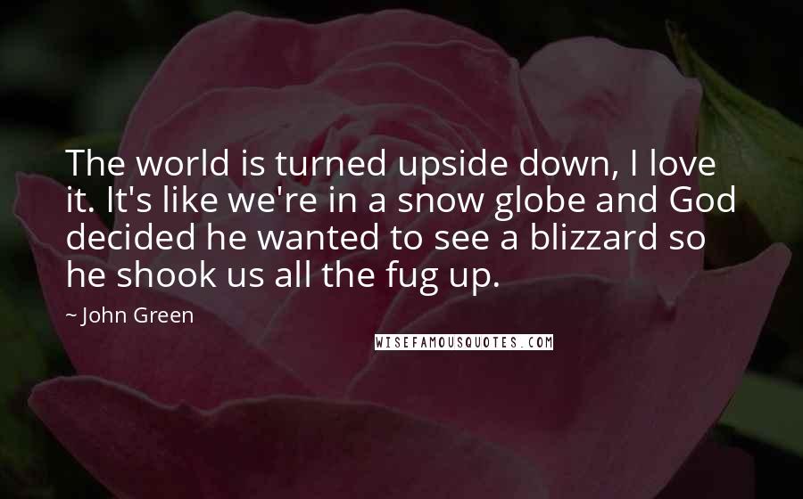 John Green Quotes: The world is turned upside down, I love it. It's like we're in a snow globe and God decided he wanted to see a blizzard so he shook us all the fug up.