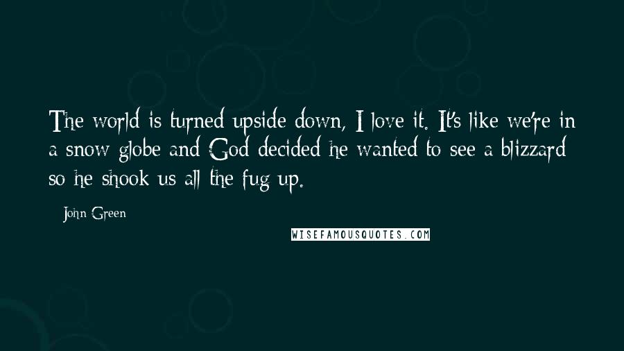 John Green Quotes: The world is turned upside down, I love it. It's like we're in a snow globe and God decided he wanted to see a blizzard so he shook us all the fug up.