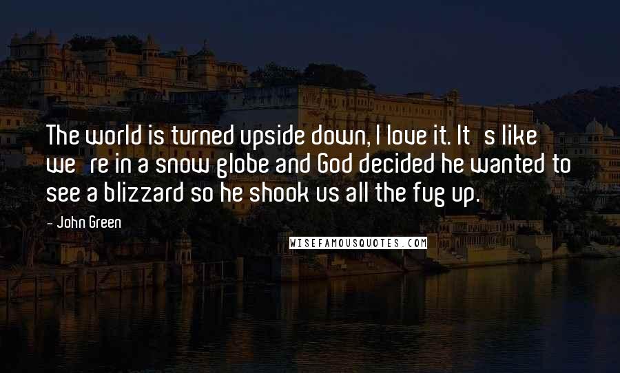 John Green Quotes: The world is turned upside down, I love it. It's like we're in a snow globe and God decided he wanted to see a blizzard so he shook us all the fug up.