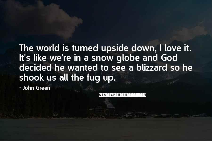 John Green Quotes: The world is turned upside down, I love it. It's like we're in a snow globe and God decided he wanted to see a blizzard so he shook us all the fug up.