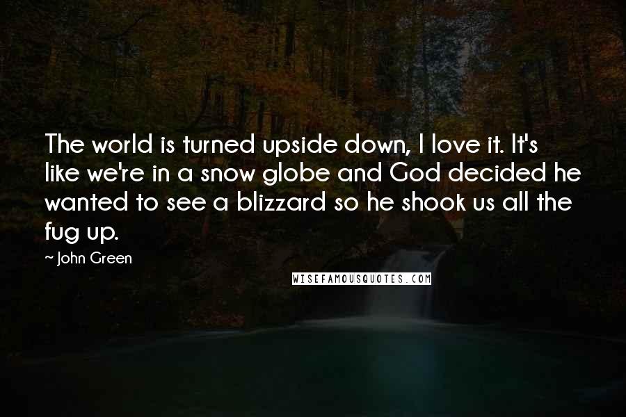 John Green Quotes: The world is turned upside down, I love it. It's like we're in a snow globe and God decided he wanted to see a blizzard so he shook us all the fug up.