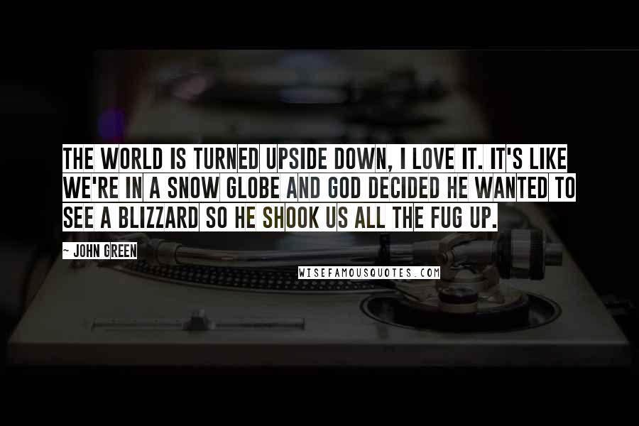 John Green Quotes: The world is turned upside down, I love it. It's like we're in a snow globe and God decided he wanted to see a blizzard so he shook us all the fug up.