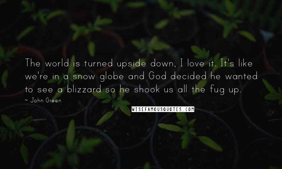 John Green Quotes: The world is turned upside down, I love it. It's like we're in a snow globe and God decided he wanted to see a blizzard so he shook us all the fug up.
