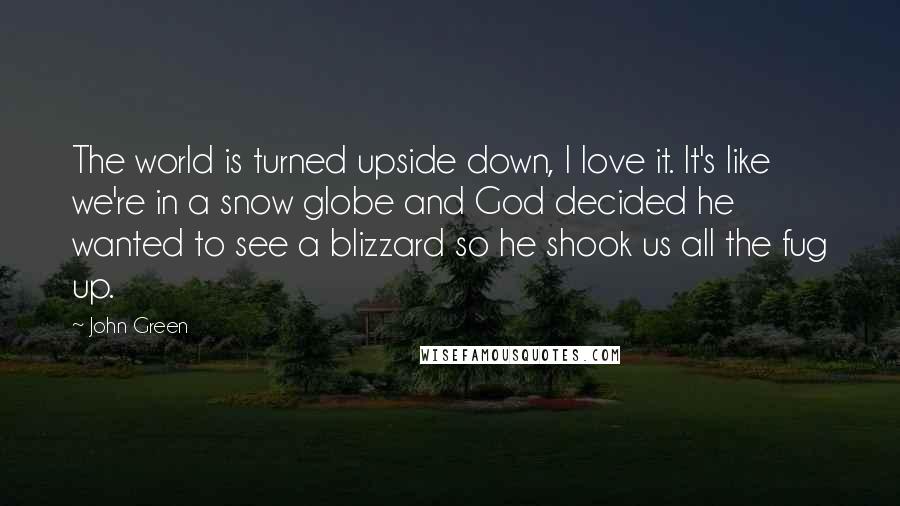 John Green Quotes: The world is turned upside down, I love it. It's like we're in a snow globe and God decided he wanted to see a blizzard so he shook us all the fug up.