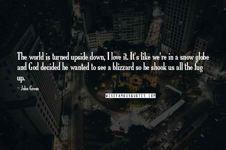 John Green Quotes: The world is turned upside down, I love it. It's like we're in a snow globe and God decided he wanted to see a blizzard so he shook us all the fug up.