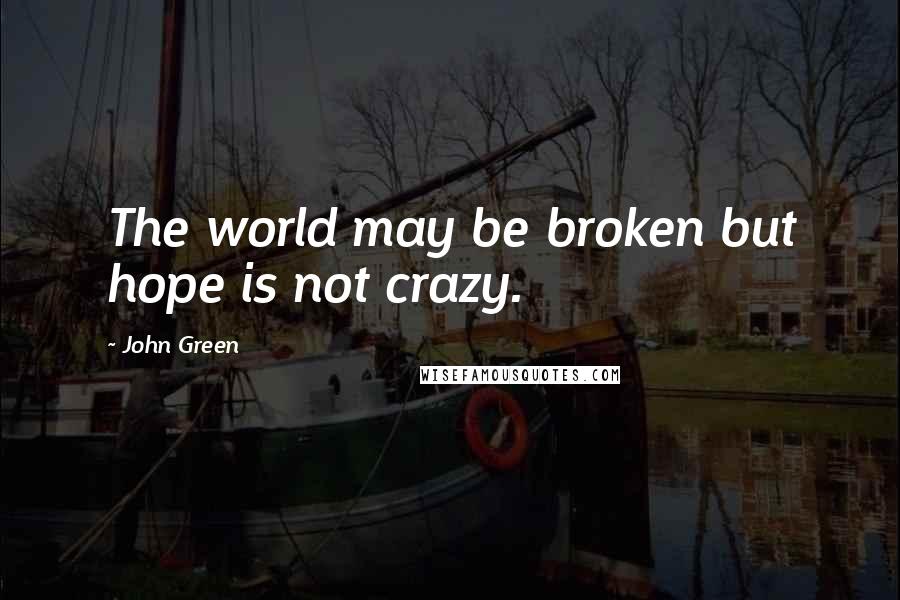 John Green Quotes: The world may be broken but hope is not crazy.